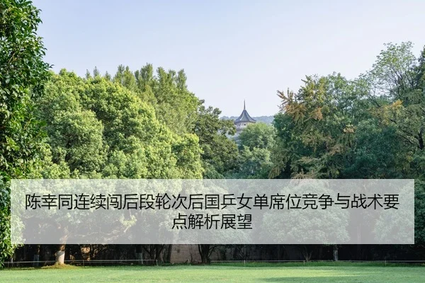 陈幸同连续闯后段轮次后国乒女单席位竞争与战术要点解析展望