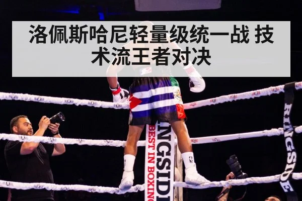 洛佩斯哈尼轻量级统一战 技术流王者对决