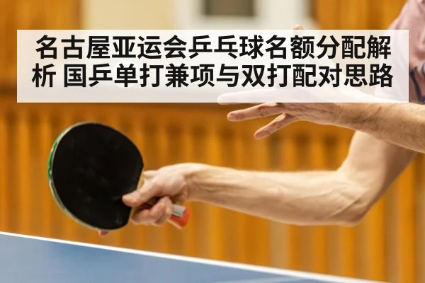 名古屋亚运会乒乓球名额分配解析 国乒单打兼项与双打配对思路